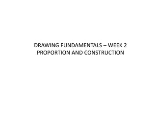 DRAWING FUNDAMENTALS – WEEK 2
PROPORTION AND CONSTRUCTION
 