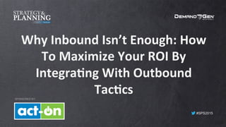 #SPS2015
Why	Inbound	Isn’t	Enough:	How	
To	Maximize	Your	ROI	By	
Integra@ng	With	Outbound	
Tac@cs	SPONSORED BY:
 