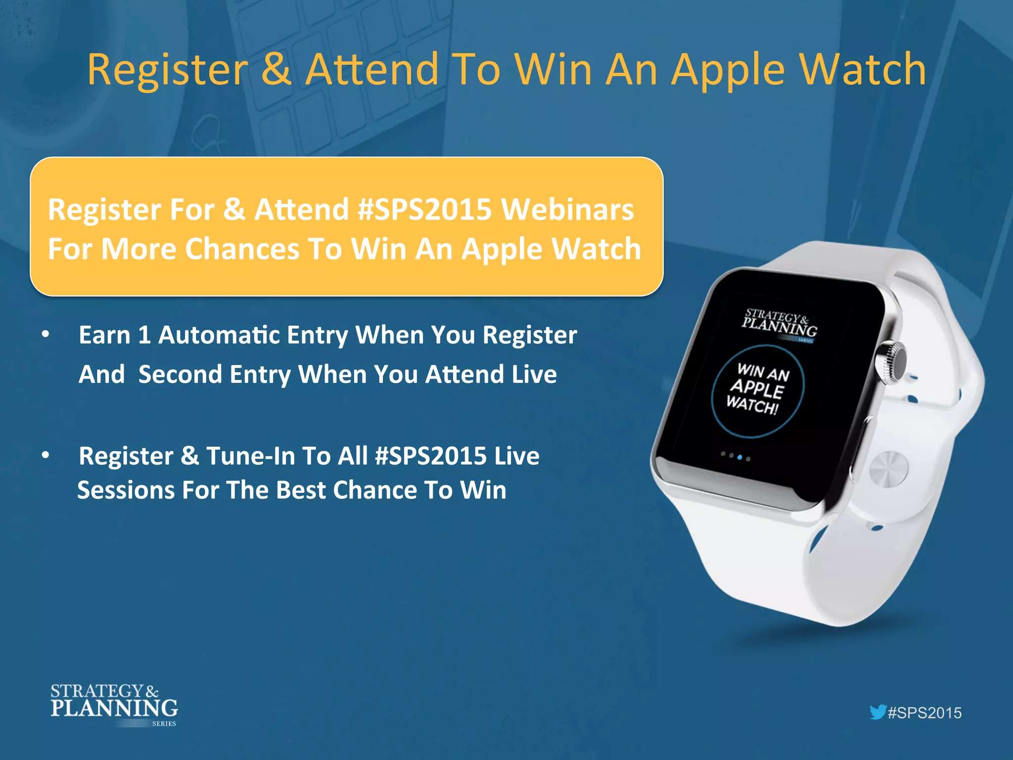 #SPS2015
Register	
  &	
  A5end	
  To	
  Win	
  An	
  Apple	
  Watch	
  
	
  
•  Earn	
  1	
  AutomaLc	
  Entry	
  When	
  You	
  Register	
  
	
  And	
  	
  Second	
  Entry	
  When	
  You	
  AOend	
  Live	
  
•  Register	
  &	
  Tune-­‐In	
  To	
  All	
  #SPS2015	
  Live	
  
Sessions	
  For	
  The	
  Best	
  Chance	
  To	
  Win	
  
	
  
	
  
Register	
  For	
  &	
  AOend	
  #SPS2015	
  Webinars	
  	
  
For	
  More	
  Chances	
  To	
  Win	
  An	
  Apple	
  Watch	
  
 