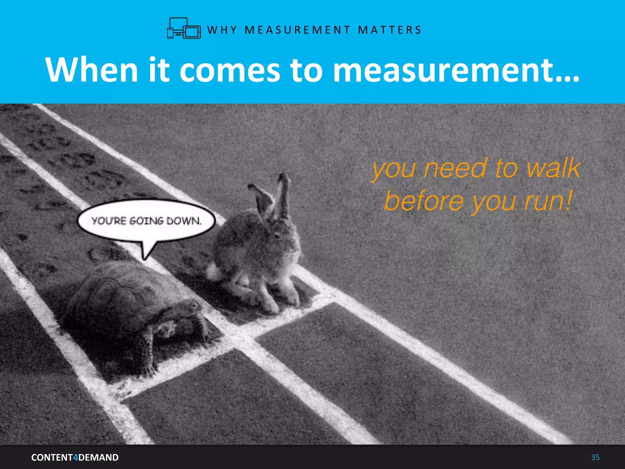 CONTENT4DEMAND	
   35	
  
When	
  it	
  comes	
  to	
  measurement…	
  
W H Y 	
   M E A S U R E M E N T 	
   M A T T E R S 	
  
you need to walk !
before you run!.!
 