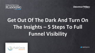 #SPS2015
Get	
  Out	
  Of	
  The	
  Dark	
  And	
  Turn	
  On	
  
The	
  Insights	
  –	
  5	
  Steps	
  To	
  Full	
  
Funnel	
  Visibility	
  
SPONSORED BY:
 