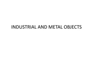 INDUSTRIAL AND METAL OBJECTS
 