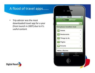 A flood of travel apps......

• Trip advisor was the most
  downloaded travel app for a year
  (from launch in 2007) due to it’s
  useful content
 