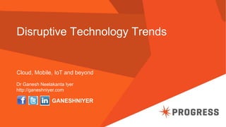 Disruptive Technology Trends
Cloud, Mobile, IoT and beyond
Dr Ganesh Neelakanta Iyer
http://ganeshniyer.com
GANESHNIYER
 