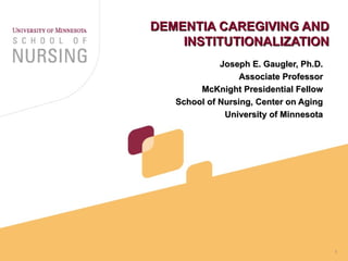 DEMENTIA CAREGIVING AND INSTITUTIONALIZATION Joseph E. Gaugler, Ph.D. Associate Professor McKnight Presidential Fellow School of Nursing, Center on Aging University of Minnesota 