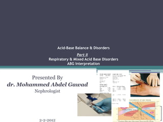 Acid-Base Balance & Disorders
.
Part II .
Respiratory & Mixed Acid Base Disorders
ABG Interpretation
Presented By
dr. Mohammed Abdel Gawad
Nephrologist
2-2-2012
 