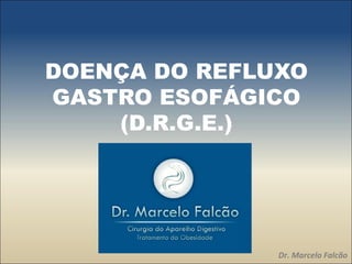 DOENÇA DO REFLUXO
GASTRO ESOFÁGICO
    (D.R.G.E.)




               Dr. Marcelo Falcão
 