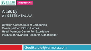A talk by
DR. GEETIKA SALUJA
Director: CassaGroup of Companies
Owner partner: BOHO Homes
Head: Varmora Centre For Excellence
Institute of Advanced Research Gandhinagar
Geetika.cfe@varmora.com
 