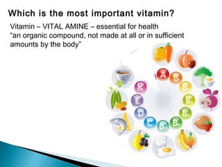 Which is the most important vitamin? Vitamin – VITAL AMINE – essential for health “ an organic compound, not made at all or in sufficient amounts by the body” 
