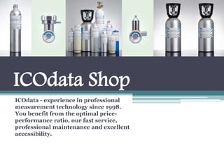 ICOdata Shop
ICOdata - experience in professional
measurement technology since 1998.
You benefit from the optimal price-
performance ratio, our fast service,
professional maintenance and excellent
accessibility.
 