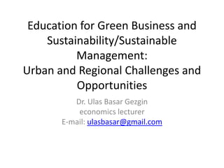 Education for Green Business and
    Sustainability/Sustainable
          Management:
Urban and Regional Challenges and
          Opportunities
          Dr. Ulas Basar Gezgin
           economics lecturer
       E-mail: ulasbasar@gmail.com
 