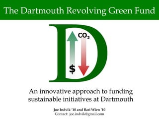 The Dartmouth Revolving Green Fund




     An innovative approach to funding
     sustainable initiatives at Dartmouth
             Joe Indvik ‘10 and Bari Wien ’10
              Contact: joe.indvik@gmail.com
 