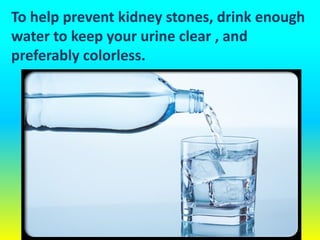 To help prevent kidney stones, drink enough
water to keep your urine clear , and
preferably colorless.
 