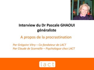 Interview du Dr Pascale GHAOUI
généraliste
A propos de la procrastination
Par Grégoire Vitry – Co-fondateur de LACT
Par Claude de Scorraille – Psychologue chez LACT
 