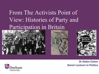 From The Activists Point of
View: Histories of Party and
Participation in Britain
Dr Gidon Cohen
Senior Lecturer in Politics
 