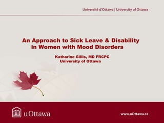 An Approach to Sick Leave & Disability
in Women with Mood Disorders
Katharine Gillis, MD FRCPC
University of Ottawa

 