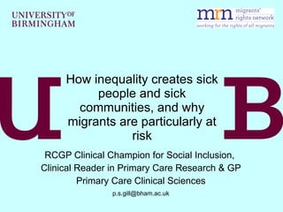 How inequality creates sick people and sick communities, and why migrants are particularly at risk RCGP Clinical Champion for Social Inclusion,  Clinical Reader in Primary Care Research & GP Primary Care Clinical Sciences [email_address] 