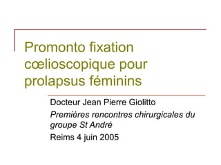 Promonto fixation
cœlioscopique pour
prolapsus féminins
   Docteur Jean Pierre Giolitto
   Premières rencontres chirurgicales du
   groupe St André
   Reims 4 juin 2005
 