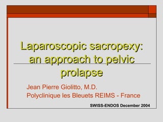 Laparoscopic sacropexy:
 an approach to pelvic
       prolapse
 Jean Pierre Giolitto, M.D.
 Polyclinique les Bleuets REIMS - France
                      SWISS-ENDOS December 2004
 