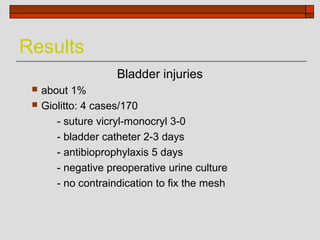 Results
                     Bladder injuries
    about 1%
    Giolitto: 4 cases/170
        - suture vicryl-monocryl 3-0
        - bladder catheter 2-3 days
        - antibioprophylaxis 5 days
        - negative preoperative urine culture
        - no contraindication to fix the mesh
 