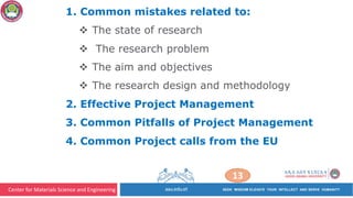 Center for Materials Science and Engineering
13
1. Common mistakes related to:
v The state of research
v The research problem
v The aim and objectives
v The research design and methodology
2. Effective Project Management
3. Common Pitfalls of Project Management
4. Common Project calls from the EU
 