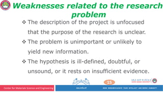 Center for Materials Science and Engineering
15
Weaknesses related to the research
problem
v The description of the project is unfocused
that the purpose of the research is unclear.
v The problem is unimportant or unlikely to
yield new information.
v The hypothesis is ill-defined, doubtful, or
unsound, or it rests on insufficient evidence.
 