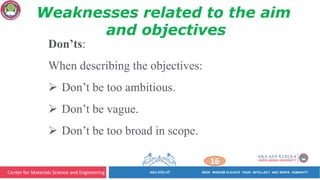 Center for Materials Science and Engineering
16
Weaknesses related to the aim
and objectives
Don’ts:
When describing the objectives:
Ø Don’t be too ambitious.
Ø Don’t be vague.
Ø Don’t be too broad in scope.
 