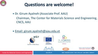 Center for Materials Science and Engineering
27
Questions are welcome!
— Dr. Girum Ayalneh (Associate Prof. AAU)
Chairman, The Center for Materials Science and Engineering,
CNCS, AAU
— Email: girum.ayalneh@aau.edu.et
 