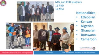 Center for Materials Science and Engineering
1
MSc and PhD students
11 PhD
13 MSc
Nationalities
• Ethiopian
• Kenyan
• Nigerian
• Ghanaian
• Botswana
• Cameroon
2
 