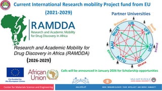 Center for Materials Science and Engineering
8
Current International Research mobility Project fund from EU
Partner Universities
(2026-2029)
Research and Academic Mobility for
Drug Discovery in Africa (RAMDDA)
Calls will be announced in January 2026 for Scholarship opportunities
(2021-2029)
 