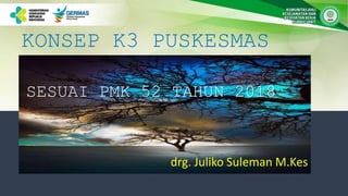 KONSEP K3 PUSKESMAS
SESUAI PMK 52 TAHUN 2018
drg. Juliko Suleman M.Kes
 