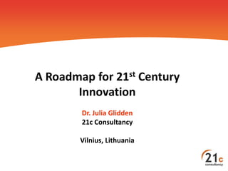 A Roadmap for 21st Century
Innovation
Dr. Julia Glidden
21c Consultancy
Vilnius, Lithuania

 