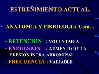 ESTREÑIMIENTO ACTUAL. ANATOMIA Y FISIOLOGIA Cont... -  RETENCION  :   VOLUNTARIA -  EXPULSION  :   AUMENTO DE LA PRESION INTRA-ABDOMINAL -  FRECUENCIA :  VARIABLE  