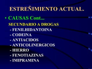 ESTREÑIMIENTO ACTUAL. CAUSAS Cont... SECUNDARIO A DROGAS - FENILHIDANTOINA - CODEINA - ANTIACIDOS - ANTICOLINERGICOS - HIERRO - FENOTIAZINAS - IMIPRAMINA 