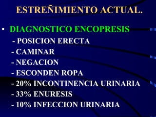 ESTREÑIMIENTO ACTUAL. DIAGNOSTICO ENCOPRESIS - POSICION ERECTA - CAMINAR - NEGACION - ESCONDEN ROPA - 20% INCONTINENCIA URINARIA - 33% ENURESIS - 10% INFECCION URINARIA 