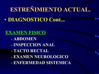 ESTREÑIMIENTO ACTUAL. DIAGNOSTICO Cont... EXAMEN FISICO -  ABDOMEN -  INSPECCION ANAL -  TACTO RECTAL -  EXAMEN NEUROLOGICO -  ENFERMEDAD SISTEMICA 