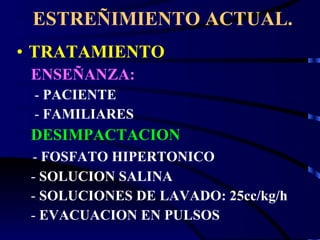 ESTREÑIMIENTO ACTUAL. TRATAMIENTO ENSEÑANZA: -  PACIENTE -  FAMILIARES DESIMPACTACION -  FOSFATO HIPERTONICO -  SOLUCION SALINA -  SOLUCIONES DE LAVADO: 25cc/kg/h -  EVACUACION EN PULSOS 