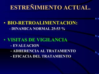 ESTREÑIMIENTO ACTUAL. BIO-RETROALIMENTACION: -  DINAMICA NORMAL 25-53 % VISITAS DE VIGILANCIA -   EVALUACION -   ADHERENCIA AL TRATAMIENTO -   EFICACIA DEL TRATAMIENTO 