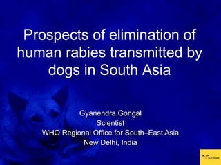 Prospects of elimination of
human rabies transmitted by
    dogs in South Asia

            Gyanendra Gongal
                 Scientist
   WHO Regional Office for South–East Asia
             New Delhi, India
 