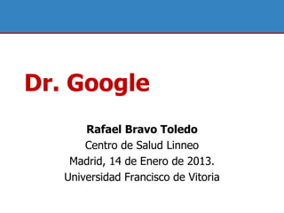 Dr. Google
     Rafael Bravo Toledo
     Centro de Salud Linneo
   Madrid, 17 de Enero de 2013.
 