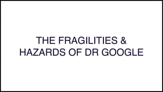 THE FRAGILITIES &
HAZARDS OF DR GOOGLE
 