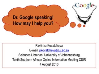 Dr. Google speaking!  How may I help you?  PavlinkaKovatcheva E-mail: pkovatcheva@uj.ac.za Sciences Librarian, University of Johannesburg Tenth Southern African Online Information Meeting CSIR 4 August 2010 