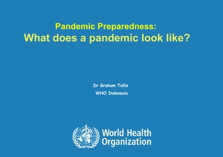 Pandemic Preparedness:
What does a pandemic look like?
Dr Graham Tallis
WHO Indonesia
 