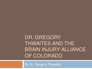 DR. GREGORY
THWAITES AND THE
BRAIN INJURY ALLIANCE
OF COLORADO
By Dr. Gregory Thwaites
 