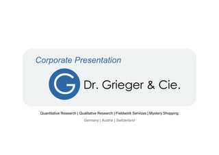 Corporate Presentation


        G                  Dr. Grieger & Cie.

 Quantitative Research | Qualitative Research | Fieldwork Services | Mystery Shopping
                           Germany | Austria | Switzerland
 