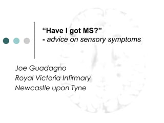 “Have I got MS?”
- advice on sensory symptoms
Joe Guadagno
Royal Victoria Infirmary
Newcastle upon Tyne
 
