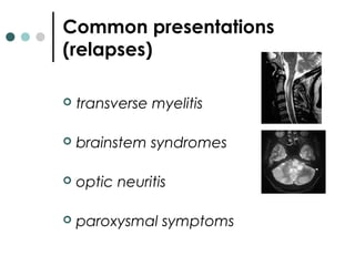Common presentations
(relapses)
 transverse myelitis
 brainstem syndromes
 optic neuritis
 paroxysmal symptoms
 