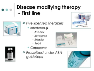 Disease modifying therapy
- First line
 Five licensed therapies
 Interferon-β
• Avonex
• Betaferon
• Extavia
• Rebif
 Copaxone
 Prescribed under ABN
guidelines
 