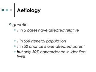 Aetiology
 genetic
1 in 6 cases have affected relative
1 in 650 general population
1 in 50 chance if one affected parent
but only 30% concordance in identical
twins
 