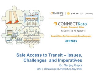 Safe Access to Transit – Issues,
Challenges and Imperatives
Dr. Sanjay Gupta
School of Planning and Architecture, New Delhiconnectkaro.org
 